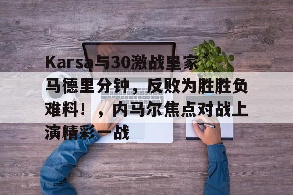 Karsa与30激战皇家马德里分钟，反败为胜胜负难料！，内马尔焦点对战上演精彩一战(皇家马德里VS马洛卡)