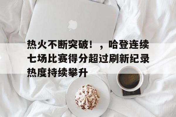 九游账号-包含热火不断突破！，哈登连续七场比赛得分超过刷新纪录热度持续攀升的词条