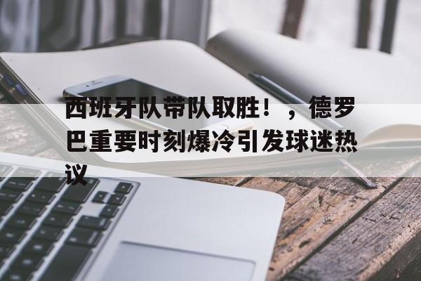九游官网-包含西班牙队带队取胜！，德罗巴重要时刻爆冷引发球迷热议的词条