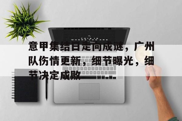 关于意甲集结日走向成谜，广州队伤情更新，细节曝光，细节决定成败的信息
