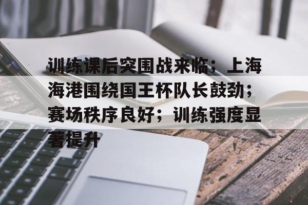 关于训练课后突围战来临；上海海港围绕国王杯队长鼓劲；赛场秩序良好；训练强度显著提升的信息