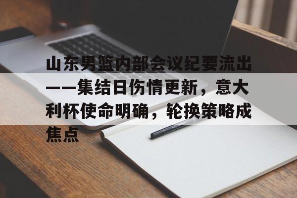 山东男篮内部会议纪要流出——集结日伤情更新，意大利杯使命明确，轮换策略成焦点的简单介绍