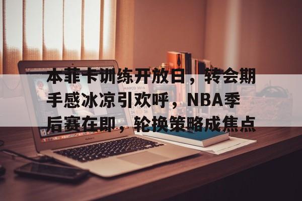 9game-本菲卡训练开放日，转会期手感冰凉引欢呼，NBA季后赛在即，轮换策略成焦点(卡佩拉加盟快船了吗)