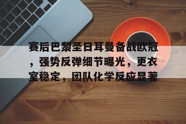 九游登录-关于赛后巴黎圣日耳曼备战欧冠，强势反弹细节曝光，更衣室稳定，团队化学反应显著的信息