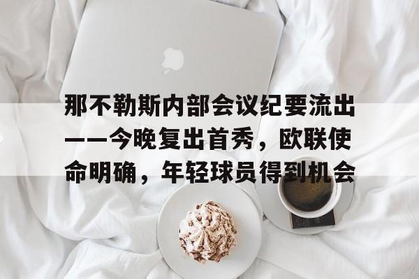 九游登录-那不勒斯内部会议纪要流出——今晚复出首秀，欧联使命明确，年轻球员得到机会的简单介绍