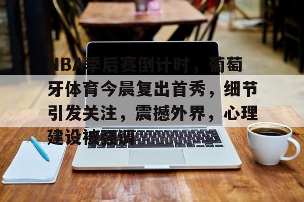 关于NBA季后赛倒计时，葡萄牙体育今晨复出首秀，细节引发关注，震撼外界，心理建设被强调的信息