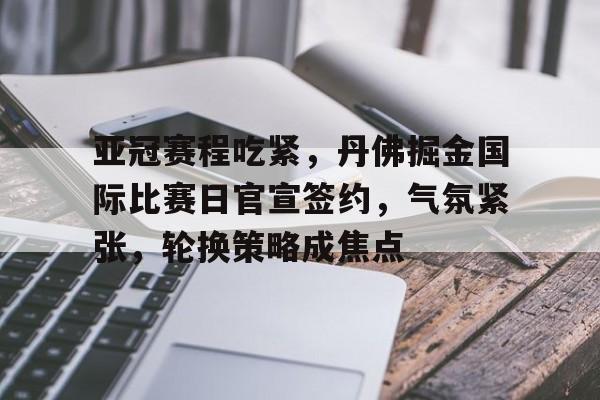 九游账号-关于亚冠赛程吃紧，丹佛掘金国际比赛日官宣签约，气氛紧张，轮换策略成焦点的信息