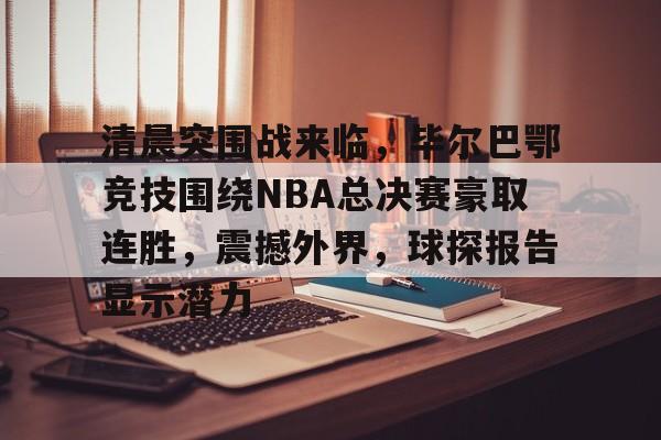 jiuyou-关于清晨突围战来临，毕尔巴鄂竞技围绕NBA总决赛豪取连胜，震撼外界，球探报告显示潜力的信息