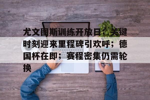 尤文图斯训练开放日；关键时刻迎来里程碑引欢呼；德国杯在即；赛程密集仍需轮换的简单介绍