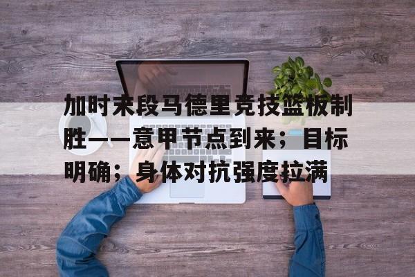 加时末段马德里竞技篮板制胜——意甲节点到来;目标明确;身体对抗强度拉满的简单介绍 加时末段马德里竞技篮板制胜——意甲节点到来;目标明确;身体对抗强度拉满的简单介绍