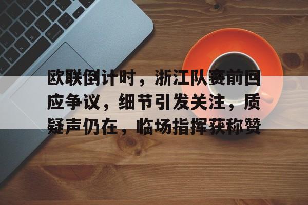 九游账号-欧联倒计时，浙江队赛前回应争议，细节引发关注，质疑声仍在，临场指挥获称赞的简单介绍